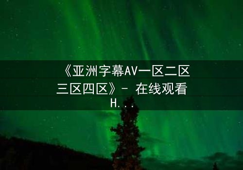 《亚洲字幕AV一区二区三区四区》- 在线观看HD中字 - 免费1080P超清完整无删