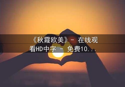 《秋霞欧美》- 在线观看HD中字 - 免费1080P超清完整无删