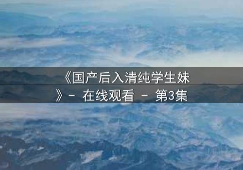 《国产后入清纯学生妹》- 在线观看 - 第3集