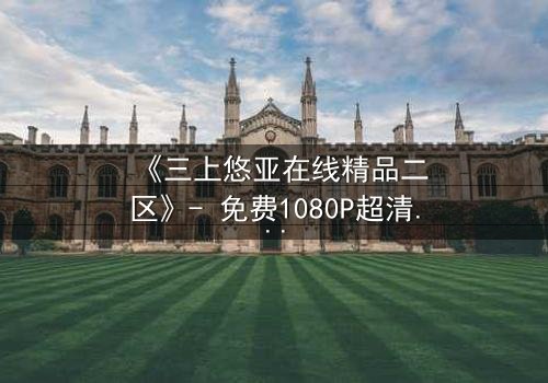 《三上悠亚在线精品二区》- 免费1080P超清 - 第3集完整无删