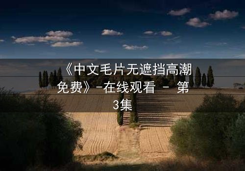 《中文毛片无遮挡高潮免费》-在线观看 - 第3集