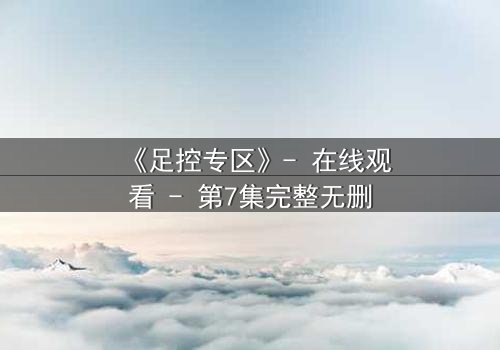 《足控专区》- 在线观看 - 第7集完整无删