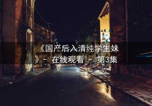 《国产后入清纯学生妹》- 在线观看 - 第3集