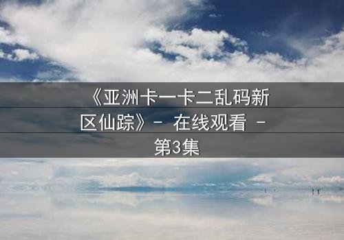 《亚洲卡一卡二乱码新区仙踪》- 在线观看 - 第3集