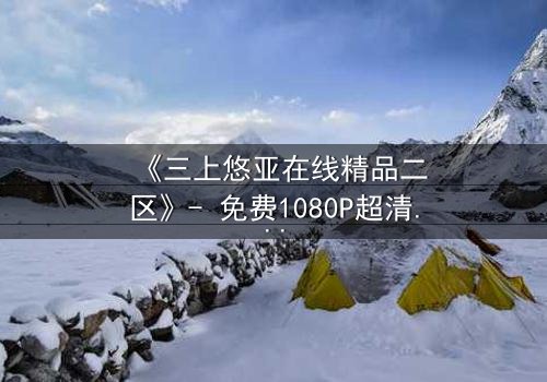 《三上悠亚在线精品二区》- 免费1080P超清 - 第7集完整无删