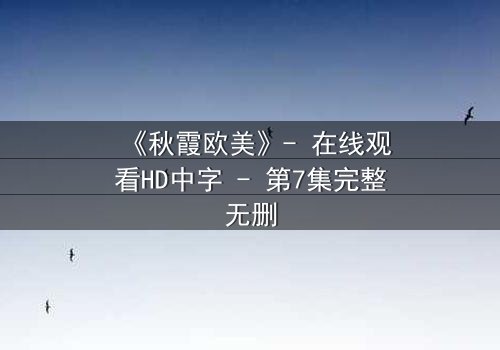 《秋霞欧美》- 在线观看HD中字 - 第7集完整无删