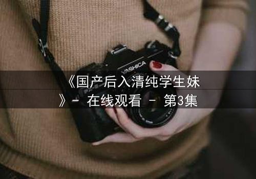 《国产后入清纯学生妹》- 在线观看 - 第3集