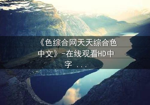 《色综合网天天综合色中文》-在线观看HD中字 - 免费1080P超清完整无删影视大全第3集