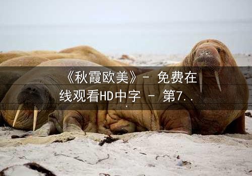 《秋霞欧美》- 免费在线观看HD中字 - 第7集完整无删1080P超清