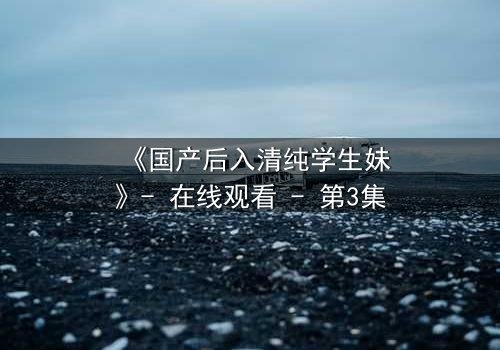 《国产后入清纯学生妹》- 在线观看 - 第3集