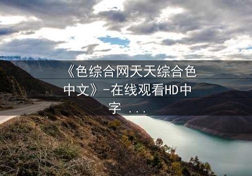 《色综合网天天综合色中文》-在线观看HD中字 - 第3集免费1080P超清