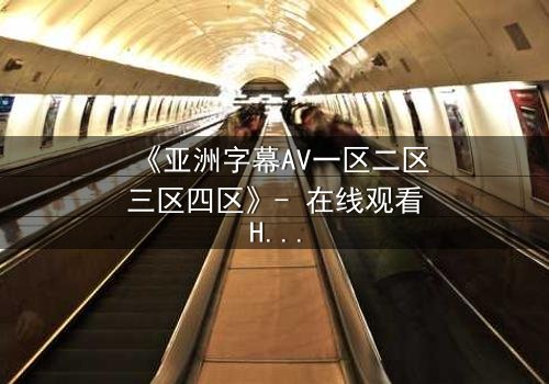 《亚洲字幕AV一区二区三区四区》- 在线观看HD中字 - 免费1080P超清完整无删