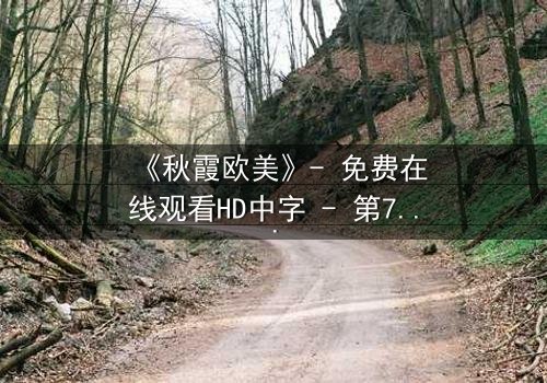 《秋霞欧美》- 免费在线观看HD中字 - 第7集完整无删1080P超清