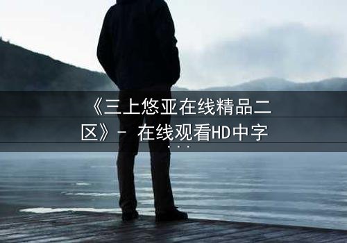 《三上悠亚在线精品二区》- 在线观看HD中字 - 免费1080P超清完整无删