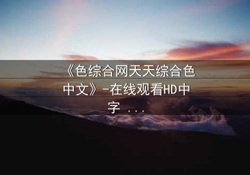 《色综合网天天综合色中文》-在线观看HD中字 - 免费1080P超清第5集