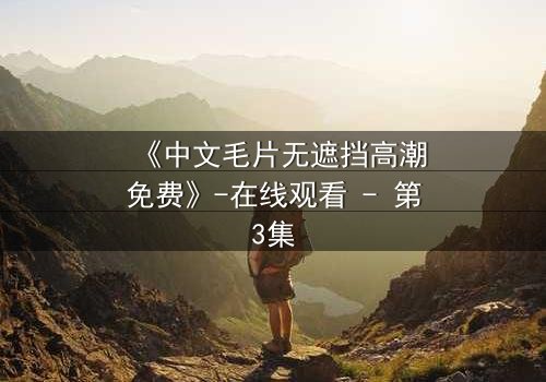 《中文毛片无遮挡高潮免费》-在线观看 - 第3集