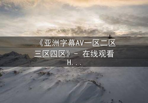 《亚洲字幕AV一区二区三区四区》- 在线观看HD中字 - 免费1080P超清完整无删