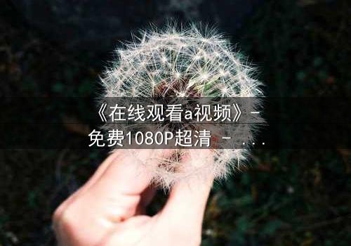 《在线观看a视频》- 免费1080P超清 - 完整无删第5集