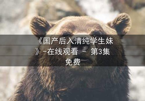 《国产后入清纯学生妹》-在线观看 - 第3集免费