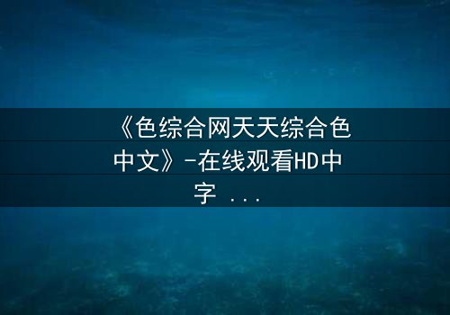 《色综合网天天综合色中文》-在线观看HD中字 - 免费1080P超清完整无删