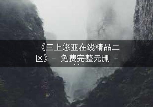 《三上悠亚在线精品二区》- 免费完整无删 - HD中字1080P超清