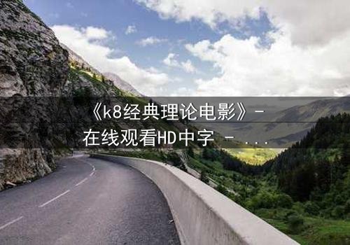 《k8经典理论电影》- 在线观看HD中字 - 免费1080P超清完整无删