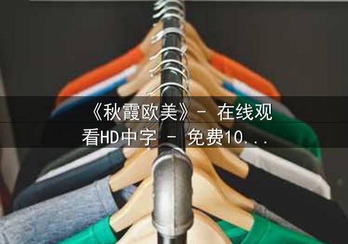 《秋霞欧美》- 在线观看HD中字 - 免费1080P超清完整无删