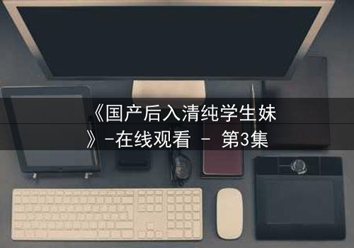 《国产后入清纯学生妹》-在线观看 - 第3集