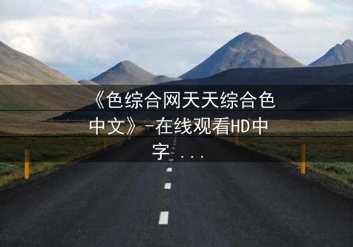 《色综合网天天综合色中文》-在线观看HD中字 - 免费1080P超清完整无删影视大全第3集