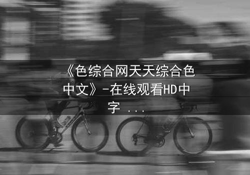 《色综合网天天综合色中文》-在线观看HD中字 - 免费1080P超清第3集