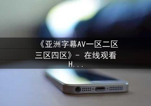 《亚洲字幕AV一区二区三区四区》- 在线观看HD中字 - 免费1080P超清完整无删