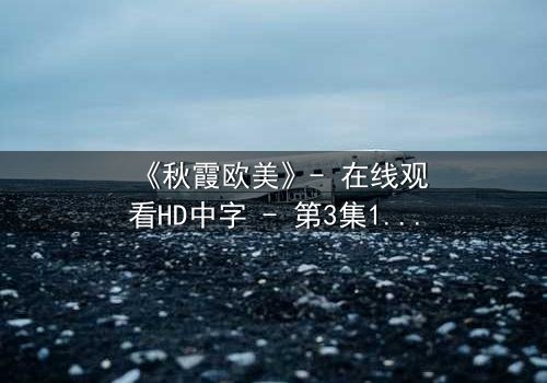 《秋霞欧美》- 在线观看HD中字 - 第3集1080P超清