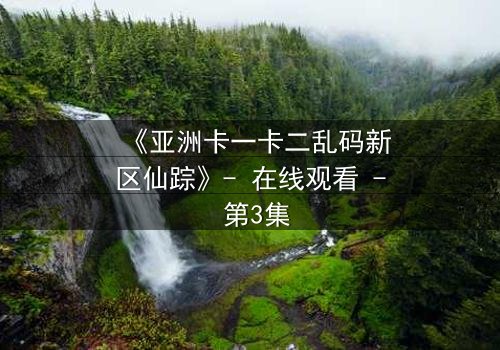 《亚洲卡一卡二乱码新区仙踪》- 在线观看 - 第3集