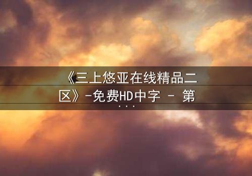 《三上悠亚在线精品二区》-免费HD中字 - 第3集完整无删