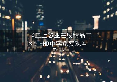 《三上悠亚在线精品二区》-HD中字免费观看 - 第3集完整无删