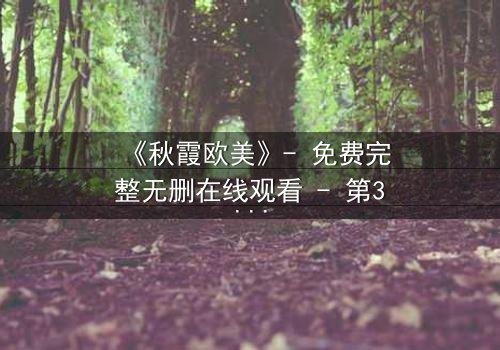 《秋霞欧美》- 免费完整无删在线观看 - 第3集HD中字1080P超清影视大全