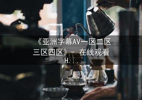 《亚洲字幕AV一区二区三区四区》- 在线观看HD中字 - 第7集免费1080P超清