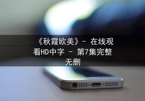 《秋霞欧美》- 在线观看HD中字 - 第7集完整无删