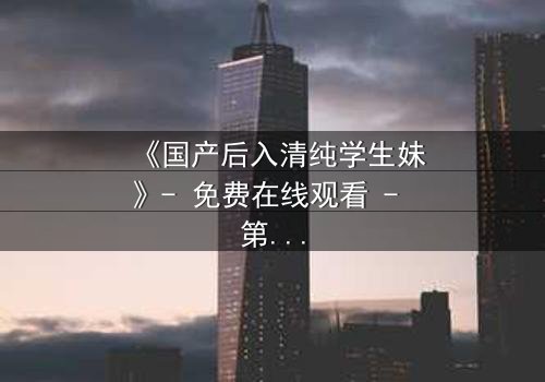 《国产后入清纯学生妹》- 免费在线观看 - 第3集HD中字