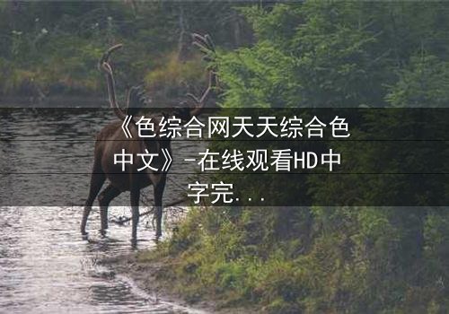 《色综合网天天综合色中文》-在线观看HD中字完整无删 - 一场关于欲望与救赎的致命游戏