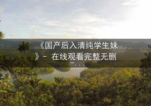 《国产后入清纯学生妹》- 在线观看完整无删 - 她为何深夜哭泣?