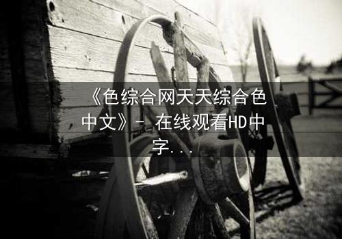 《色综合网天天综合色中文》- 在线观看HD中字完整无删 - 当欲望与救赎在深夜交织