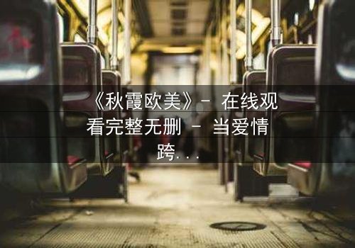 《秋霞欧美》- 在线观看完整无删 - 当爱情跨越国界,真相却撕裂一切