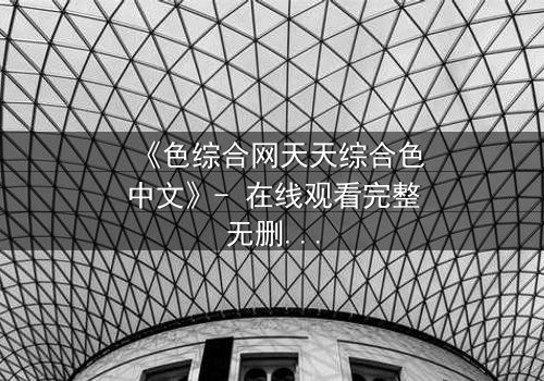 《色综合网天天综合色中文》- 在线观看完整无删 - 当禁忌之恋遇上致命陷阱