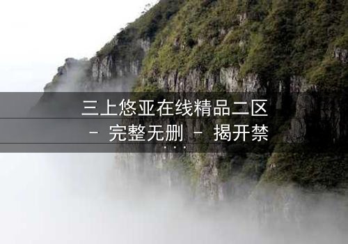 三上悠亚在线精品二区 - 完整无删 - 揭开禁忌之恋的终极秘密