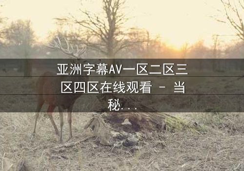 亚洲字幕AV一区二区三区四区在线观看 - 当秘密字幕揭开,谁能逃脱真相的漩涡?