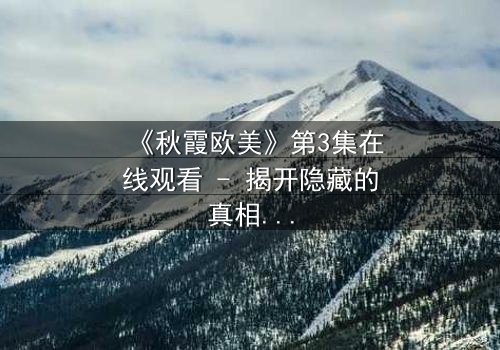 《秋霞欧美》第3集在线观看 - 揭开隐藏的真相,你敢直面吗?