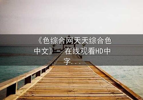 《色综合网天天综合色中文》- 在线观看HD中字 - 一场关于欲望与救赎的致命游戏
