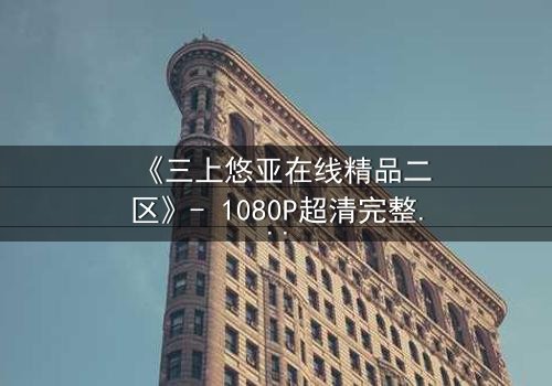 《三上悠亚在线精品二区》- 1080P超清完整无删 - 揭秘她隐藏的致命抉择