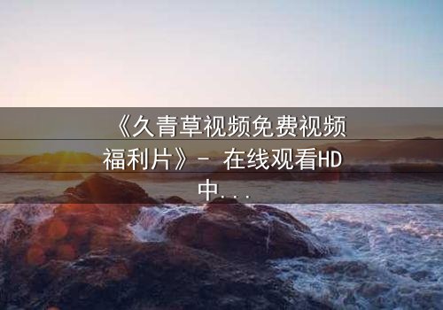 《久青草视频免费视频福利片》- 在线观看HD中字 - 完整无删第8集